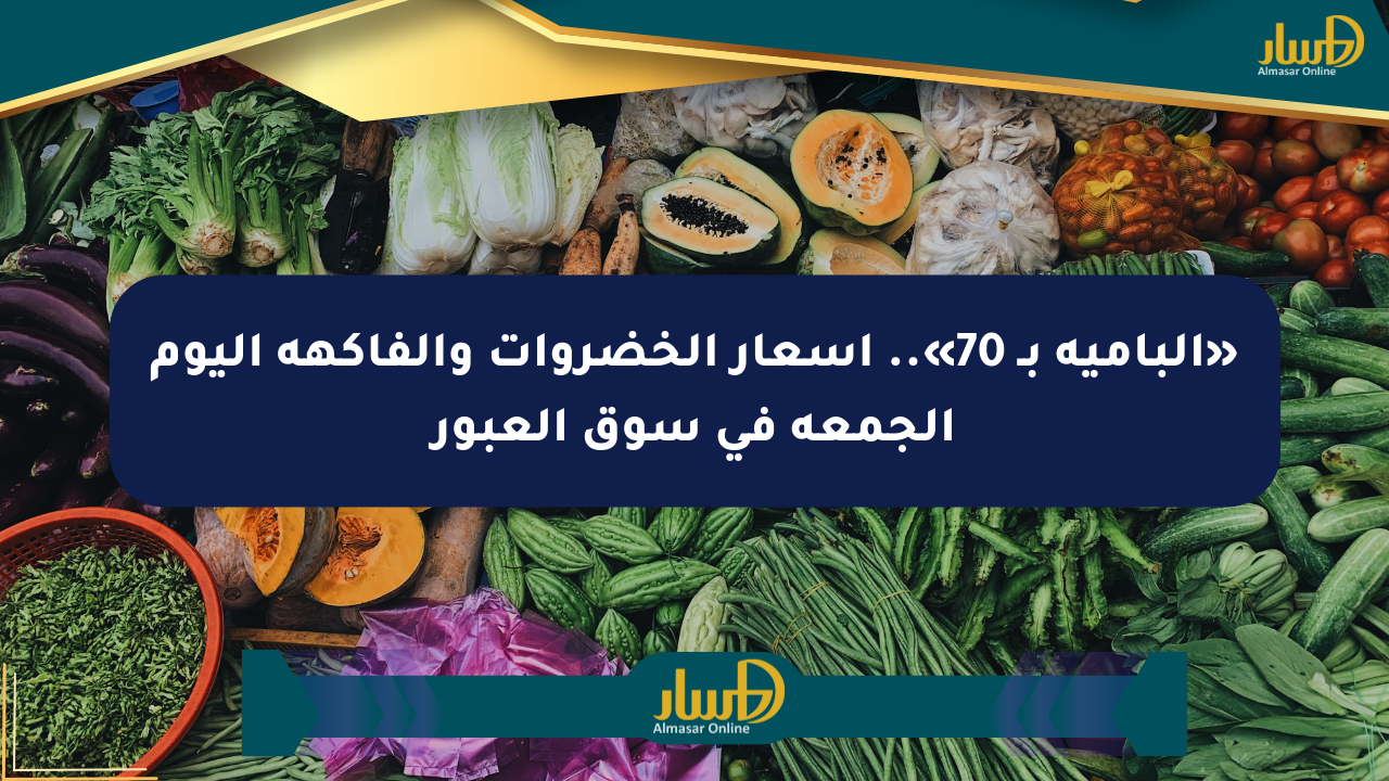 «البامية بـ 70».. أسعار الخضروات والفاكهة اليوم الجمعة في سوق العبور
